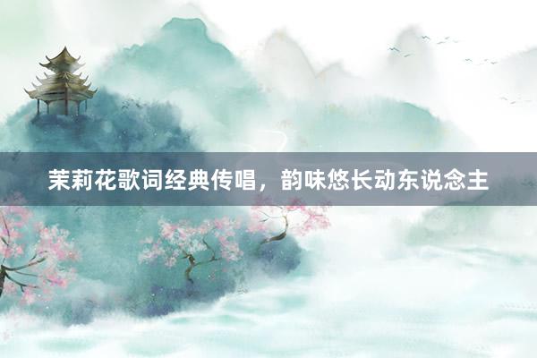 茉莉花歌词经典传唱，韵味悠长动东说念主