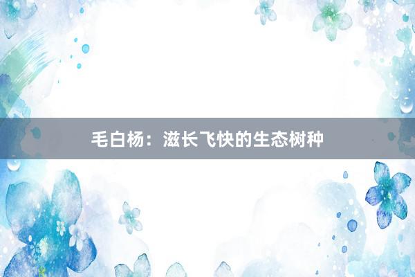 毛白杨：滋长飞快的生态树种