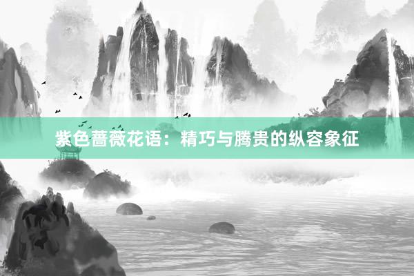紫色蔷薇花语：精巧与腾贵的纵容象征