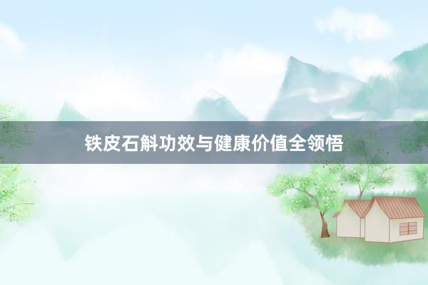 铁皮石斛功效与健康价值全领悟